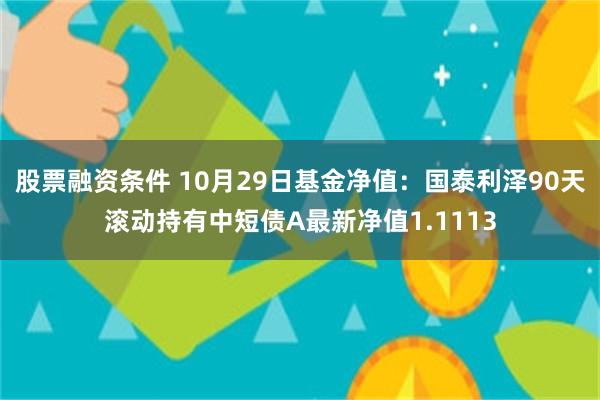 股票融资条件 10月29日基金净值：国泰利泽90天滚动持有中短债A最新净值1.1113