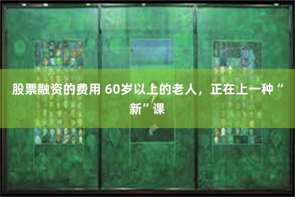 股票融资的费用 60岁以上的老人，正在上一种“新”课