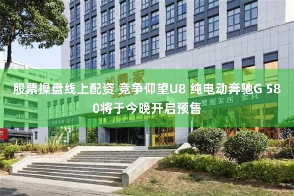 股票操盘线上配资 竞争仰望U8 纯电动奔驰G 580将于今晚开启预售