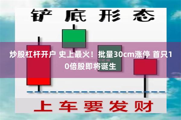 炒股杠杆开户 史上最火！批量30cm涨停 首只10倍股即将诞生