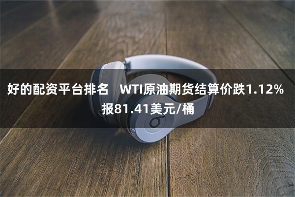 好的配资平台排名   WTI原油期货结算价跌1.12% 报81.41美元/桶