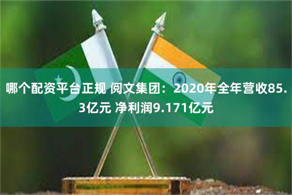 哪个配资平台正规 阅文集团：2020年全年营收85.3亿元 净利润9.171亿元