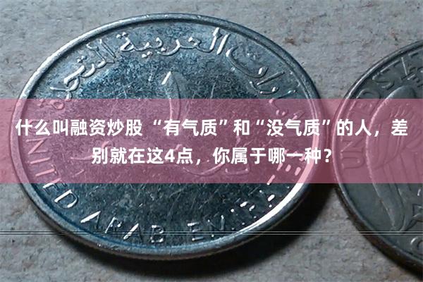 什么叫融资炒股 “有气质”和“没气质”的人，差别就在这4点，你属于哪一种？