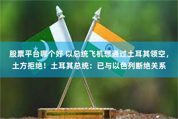 股票平台哪个好 以总统飞机想通过土耳其领空，土方拒绝！土耳其总统：已与以色列断绝关系