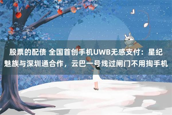 股票的配债 全国首创手机UWB无感支付：星纪魅族与深圳通合作，云巴一号线过闸门不用掏手机