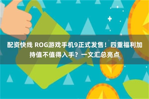 配资快线 ROG游戏手机9正式发售！四重福利加持值不值得入手？一文汇总亮点