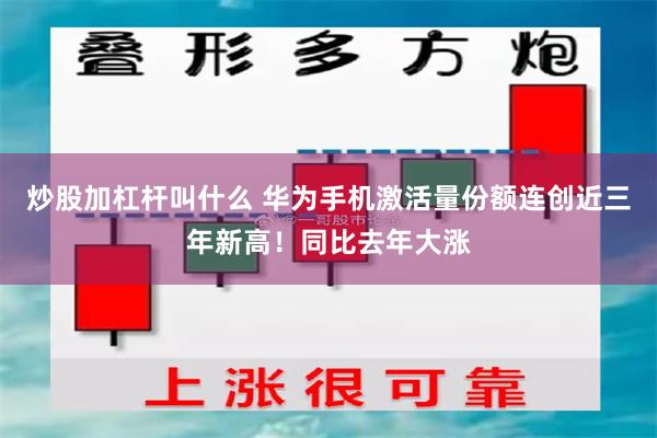 炒股加杠杆叫什么 华为手机激活量份额连创近三年新高！同比去年大涨