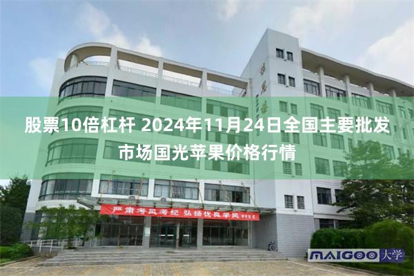 股票10倍杠杆 2024年11月24日全国主要批发市场国光苹果价格行情