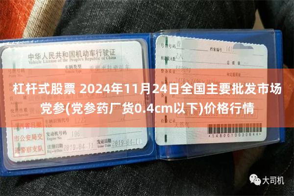 杠杆式股票 2024年11月24日全国主要批发市场党参(党参药厂货0.4cm以下)价格行情