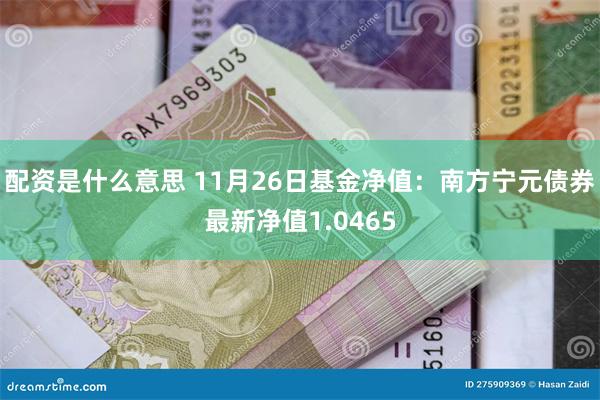 配资是什么意思 11月26日基金净值：南方宁元债券最新净值1.0465