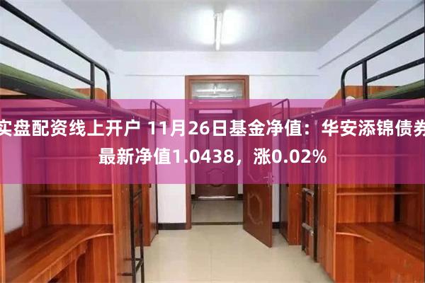 实盘配资线上开户 11月26日基金净值：华安添锦债券最新净值1.0438，涨0.02%