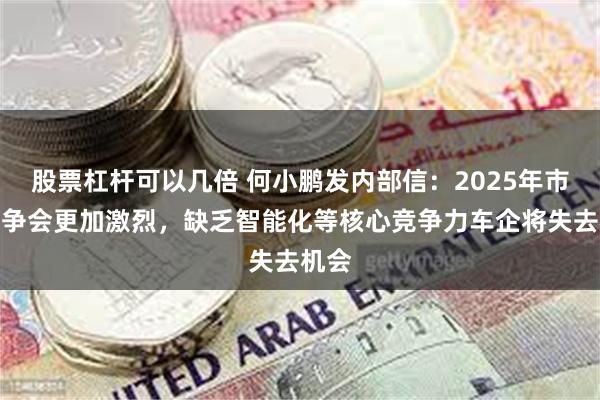 股票杠杆可以几倍 何小鹏发内部信：2025年市场竞争会更加激烈，缺乏智能化等核心竞争力车企将失去机会