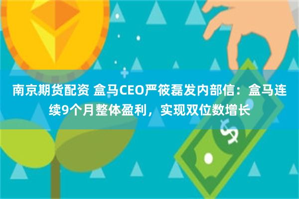 南京期货配资 盒马CEO严筱磊发内部信：盒马连续9个月整体盈利，实现双位数增长