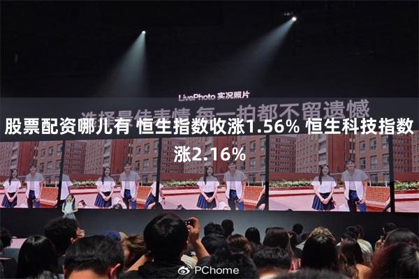 股票配资哪儿有 恒生指数收涨1.56% 恒生科技指数涨2.16%