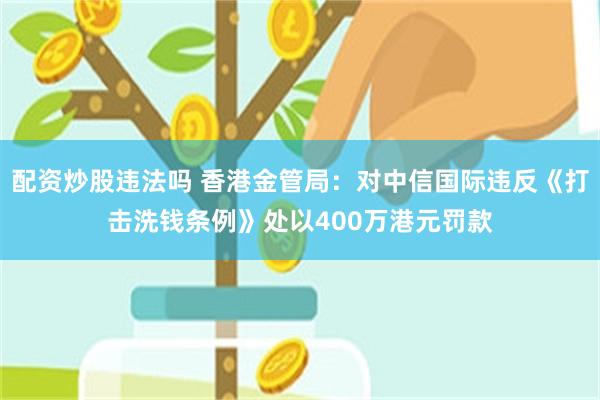 配资炒股违法吗 香港金管局：对中信国际违反《打击洗钱条例》处以400万港元罚款