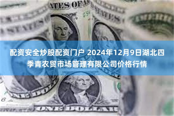 配资安全炒股配资门户 2024年12月9日湖北四季青农贸市场管理有限公司价格行情