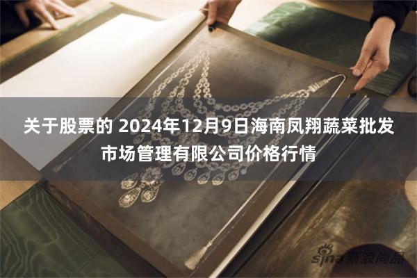 关于股票的 2024年12月9日海南凤翔蔬菜批发市场管理有限公司价格行情