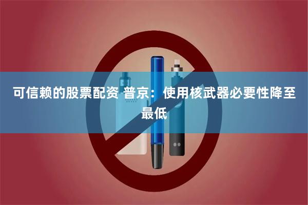 可信赖的股票配资 普京：使用核武器必要性降至最低