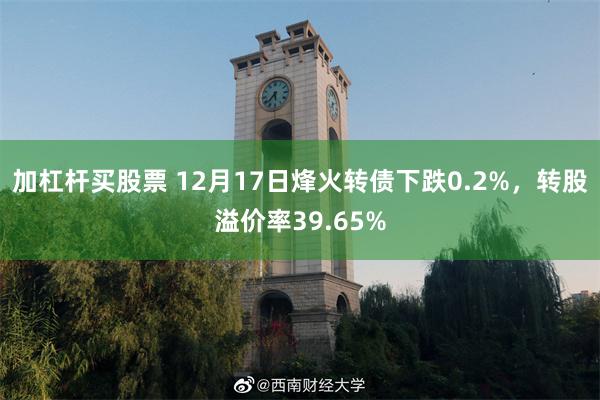 加杠杆买股票 12月17日烽火转债下跌0.2%，转股溢价率39.65%