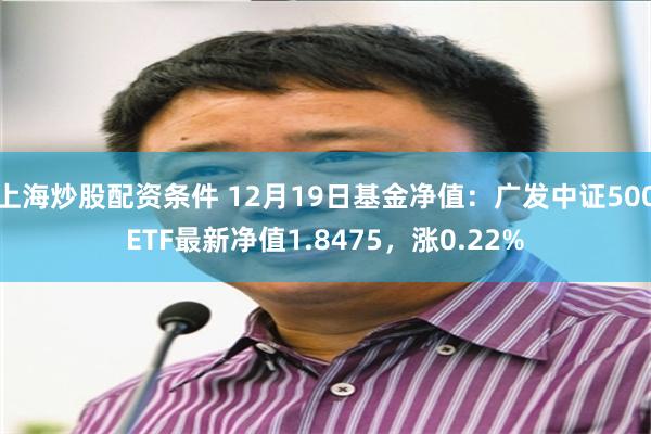 上海炒股配资条件 12月19日基金净值：广发中证500ETF最新净值1.8475，涨0.22%