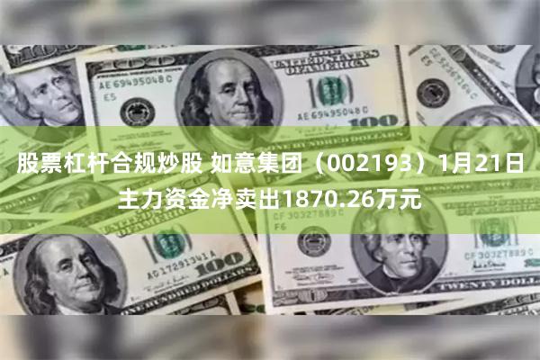 股票杠杆合规炒股 如意集团（002193）1月21日主力资金净卖出1870.26万元