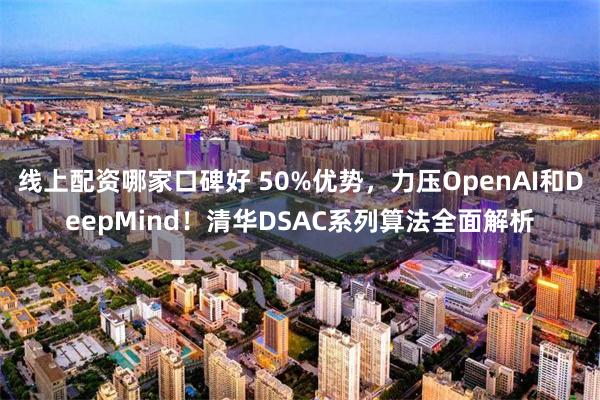 线上配资哪家口碑好 50%优势，力压OpenAI和DeepMind！清华DSAC系列算法全面解析