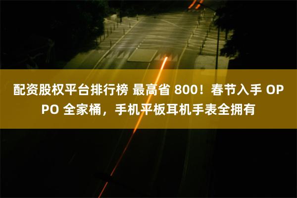 配资股权平台排行榜 最高省 800！春节入手 OPPO 全家桶，手机平板耳机手表全拥有