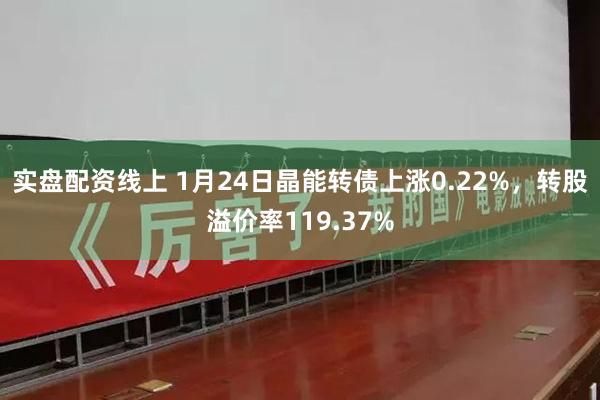 实盘配资线上 1月24日晶能转债上涨0.22%，转股溢价率119.37%