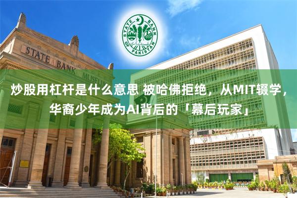 炒股用杠杆是什么意思 被哈佛拒绝，从MIT辍学，华裔少年成为AI背后的「幕后玩家」