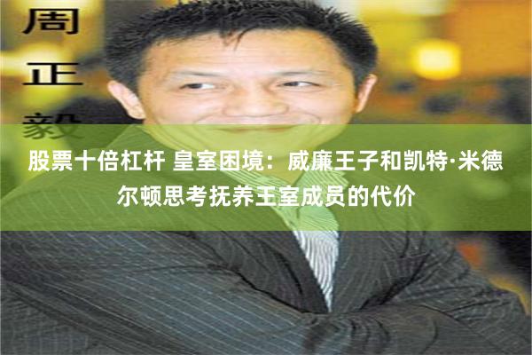 股票十倍杠杆 皇室困境：威廉王子和凯特·米德尔顿思考抚养王室成员的代价