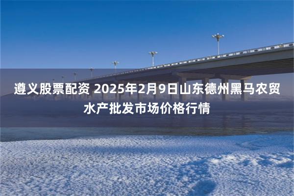 遵义股票配资 2025年2月9日山东德州黑马农贸水产批发市场价格行情