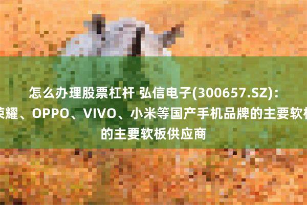 怎么办理股票杠杆 弘信电子(300657.SZ)：公司是荣耀、OPPO、VIVO、小米等国产手机品牌的主要软板供应商