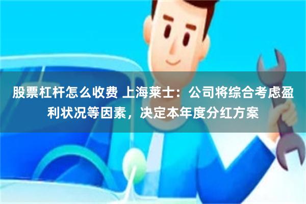 股票杠杆怎么收费 上海莱士：公司将综合考虑盈利状况等因素，决定本年度分红方案