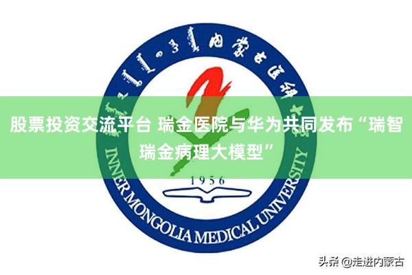 股票投资交流平台 瑞金医院与华为共同发布“瑞智瑞金病理大模型”