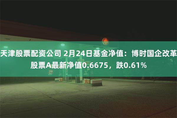 天津股票配资公司 2月24日基金净值：博时国企改革股票A最新净值0.6675，跌0.61%