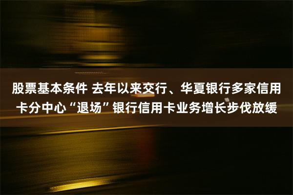 股票基本条件 去年以来交行、华夏银行多家信用卡分中心“退场”银行信用卡业务增长步伐放缓