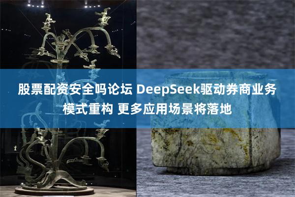 股票配资安全吗论坛 DeepSeek驱动券商业务模式重构 更多应用场景将落地