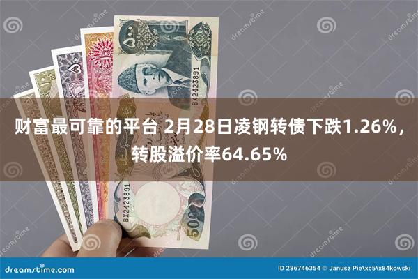 财富最可靠的平台 2月28日凌钢转债下跌1.26%，转股溢价率64.65%