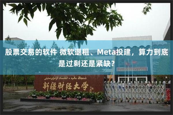 股票交易的软件 微软退租、Meta投建，算力到底是过剩还是紧缺？