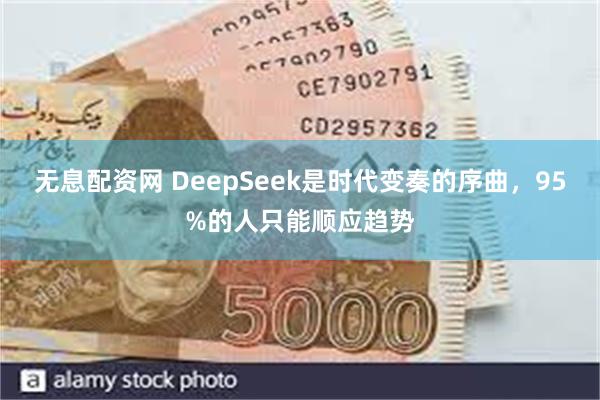 无息配资网 DeepSeek是时代变奏的序曲，95%的人只能顺应趋势