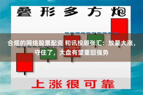 合规的网络股票配资 和讯投顾张汇：放量大涨，守住了，大盘有望重回强势