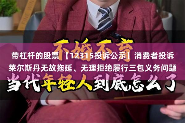 带杠杆的股票 【12315投诉公示】消费者投诉莱尔斯丹无故拖延、无理拒绝履行三包义务问题